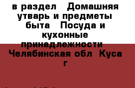  в раздел : Домашняя утварь и предметы быта » Посуда и кухонные принадлежности . Челябинская обл.,Куса г.